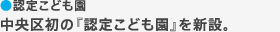 認定こども園　中央区初の『認定こども園』を新設。