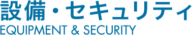 設備・セキュリティ EQUIPMENT & SECURITY
